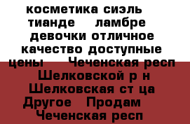 косметика!сиэль!!! тианде!!! ламбре!!!девочки отличное качество доступные цены!! - Чеченская респ., Шелковской р-н, Шелковская ст-ца Другое » Продам   . Чеченская респ.